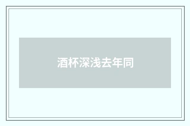 酒杯深浅去年同