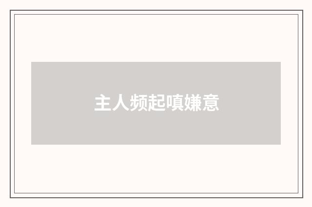 主人频起嗔嫌意