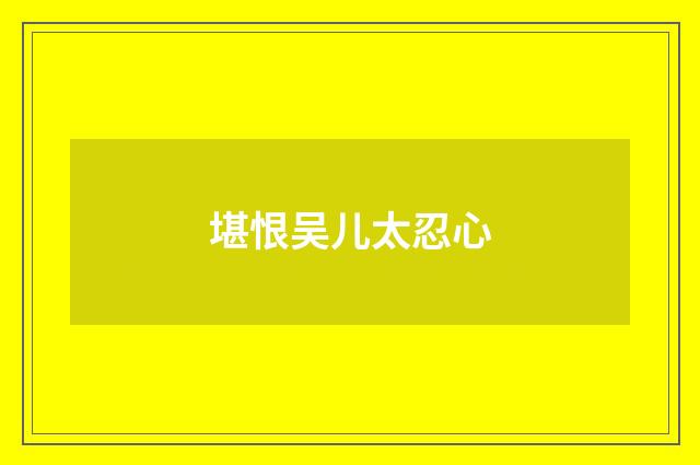堪恨吴儿太忍心