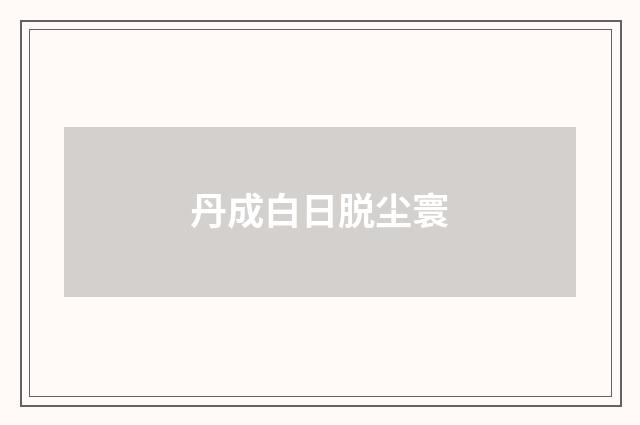 丹成白日脱尘寰
