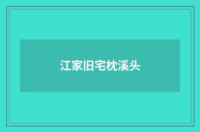 江家旧宅枕溪头