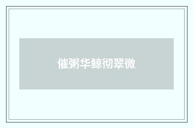 催粥华鲸彻翠微
