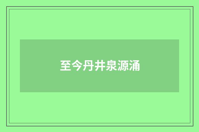 至今丹井泉源涌