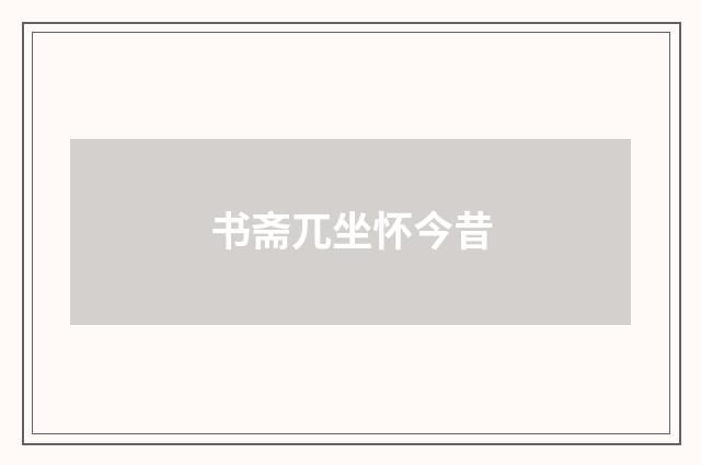 书斋兀坐怀今昔