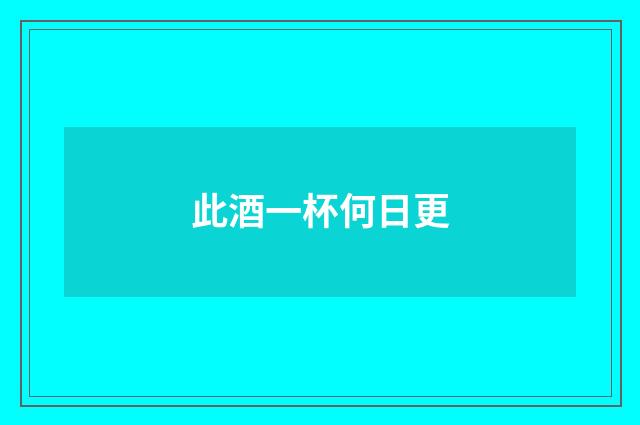 此酒一杯何日更