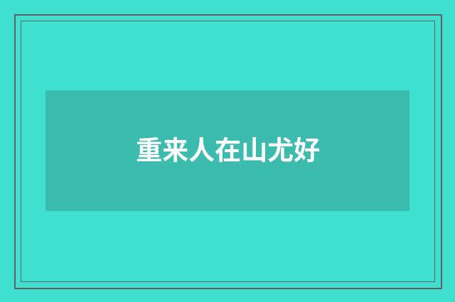 重来人在山尤好
