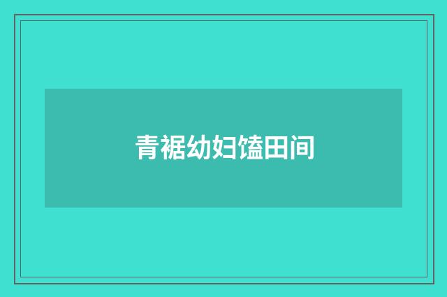青裾幼妇馌田间