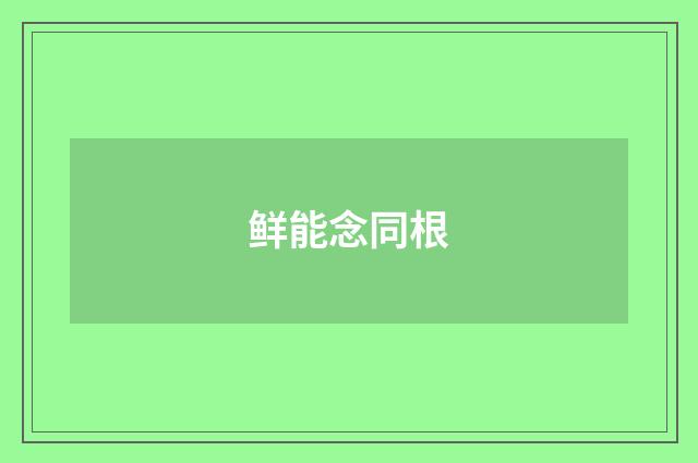 鲜能念同根