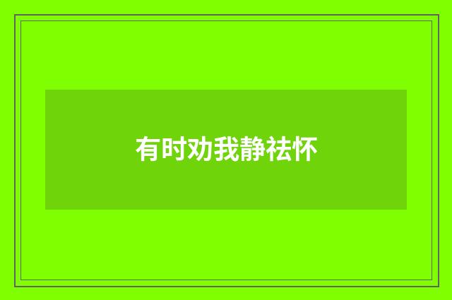有时劝我静祛怀