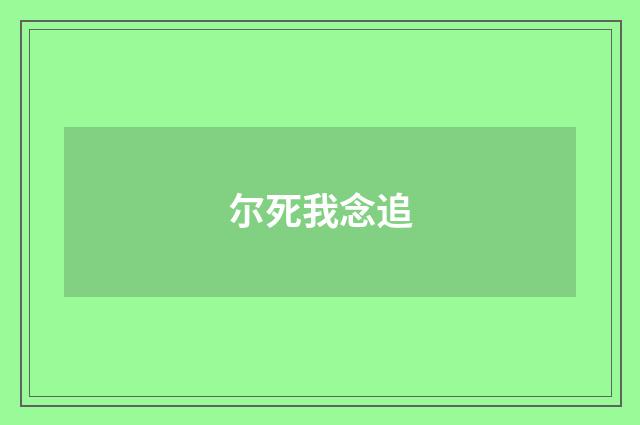 尔死我念追