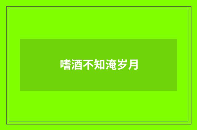 嗜酒不知淹岁月