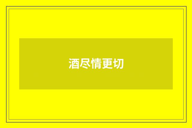 酒尽情更切
