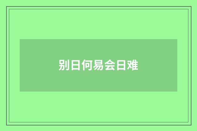别日何易会日难