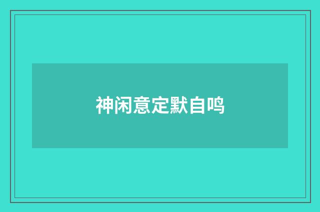 神闲意定默自鸣