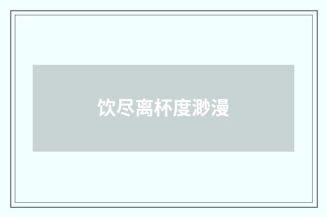 饮尽离杯度渺漫