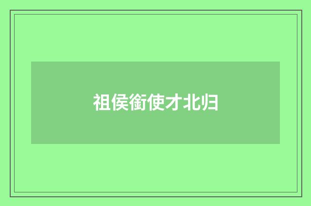 祖侯銜使才北归