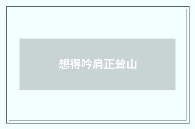 想得吟肩正耸山