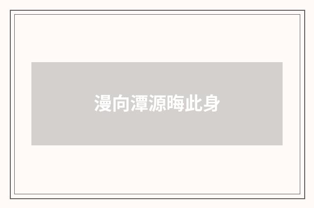 漫向潭源晦此身