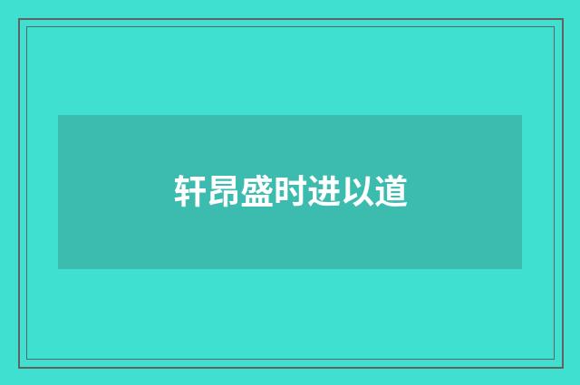 轩昂盛时进以道