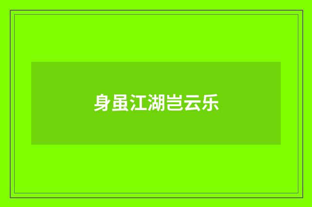 身虽江湖岂云乐