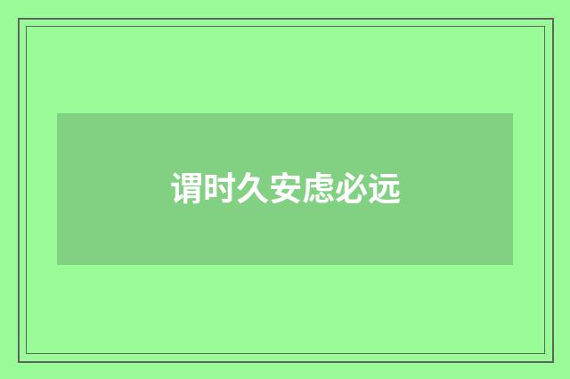谓时久安虑必远