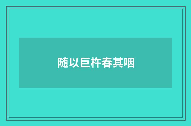 随以巨杵春其咽