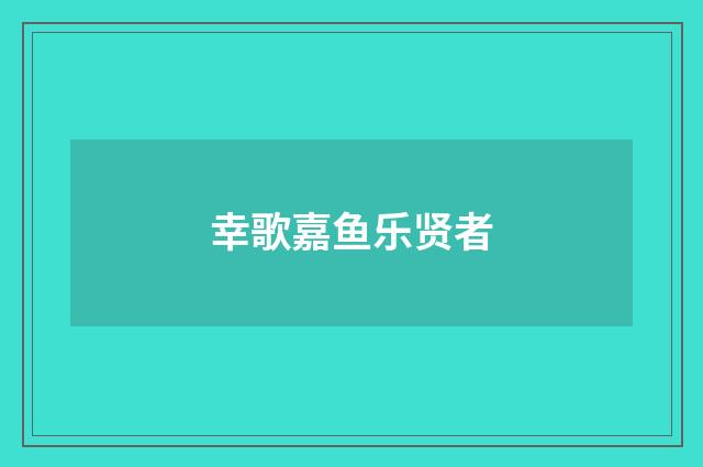 幸歌嘉鱼乐贤者