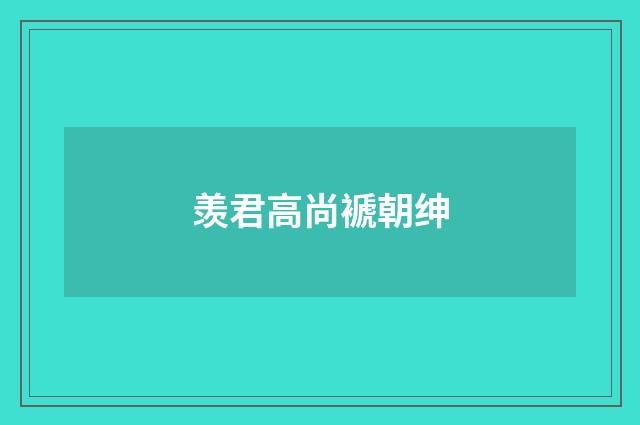 羡君高尚褫朝绅