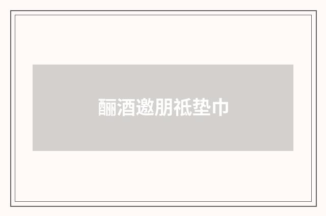 酾酒邀朋祗垫巾
