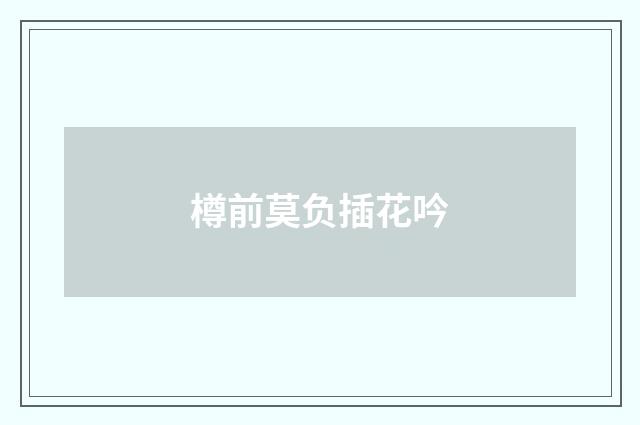 樽前莫负插花吟