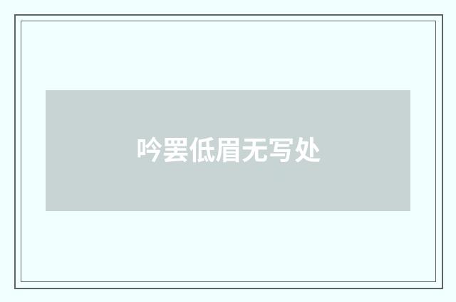 吟罢低眉无写处