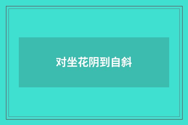 对坐花阴到自斜