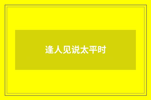逢人见说太平时