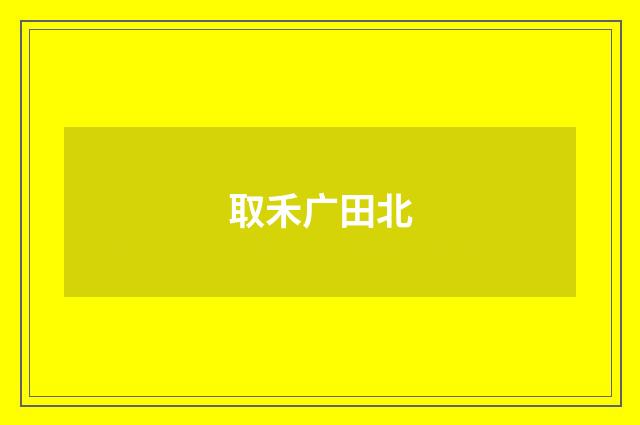 取禾广田北