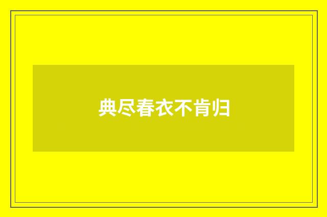 典尽春衣不肯归