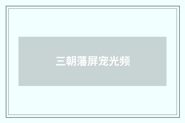 三朝藩屏宠光频