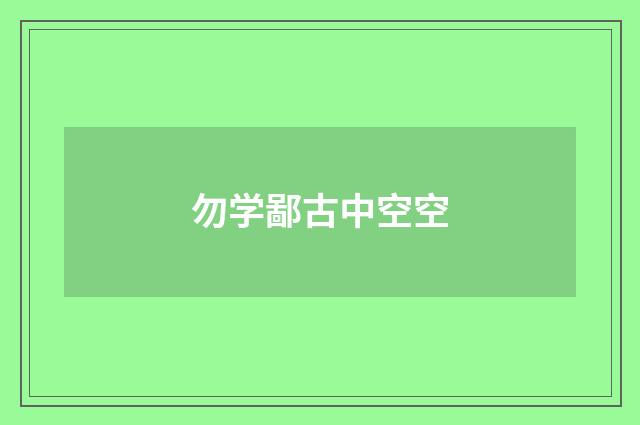 勿学鄙古中空空