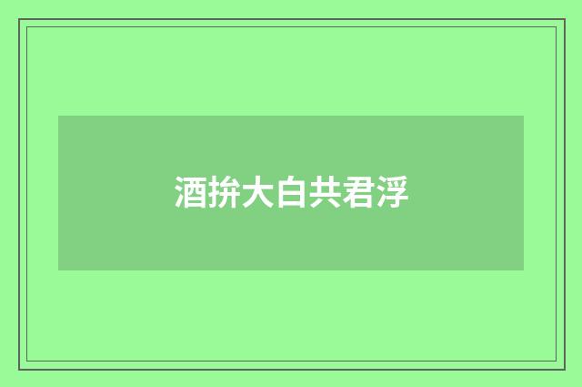 酒拚大白共君浮