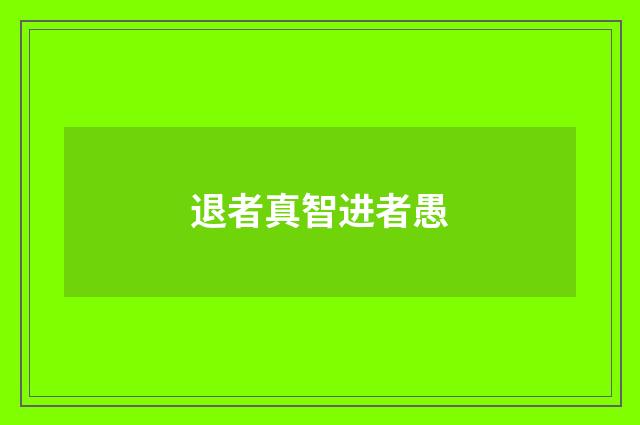 退者真智进者愚