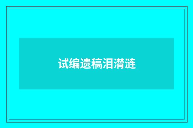 试编遗稿泪潸涟