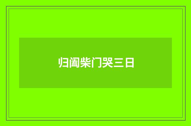 归阖柴门哭三日