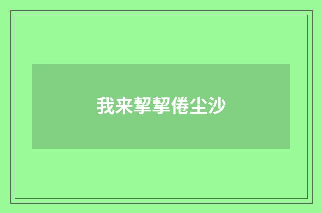 我来挈挈倦尘沙