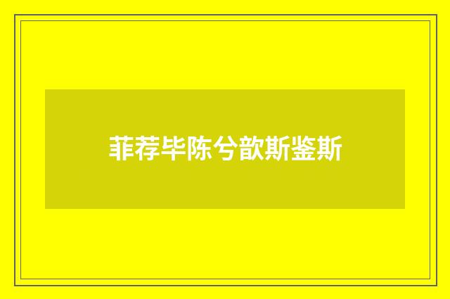菲荐毕陈兮歆斯鉴斯