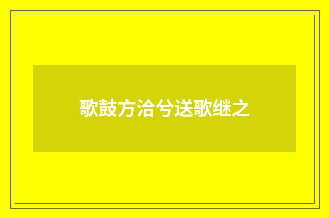 歌鼓方洽兮送歌继之