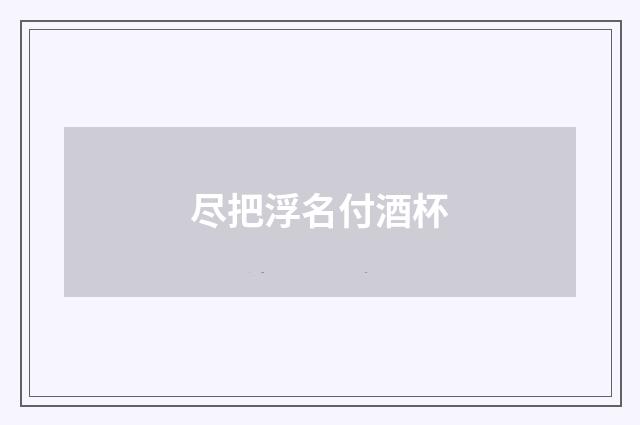 尽把浮名付酒杯