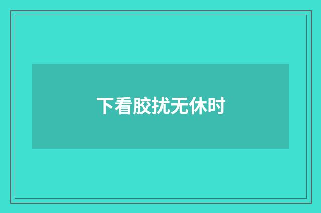 下看胶扰无休时