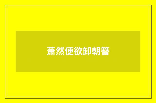 萧然便欲卸朝簪