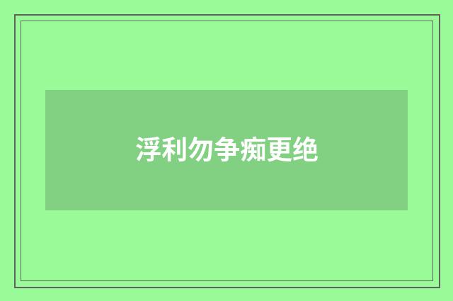 浮利勿争痴更绝