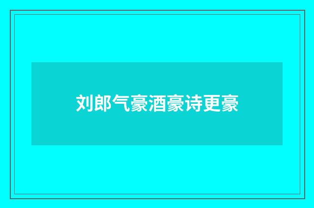 刘郎气豪酒豪诗更豪
