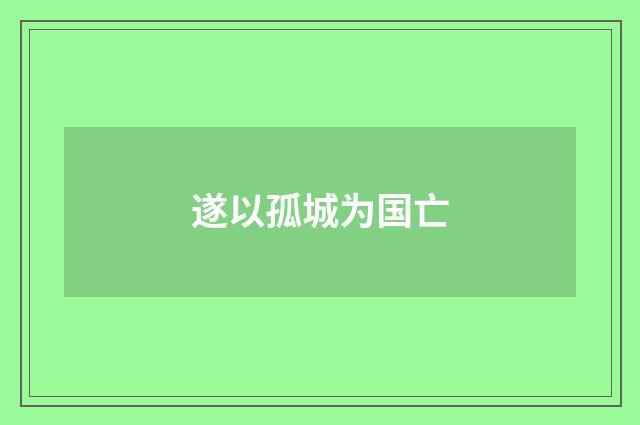 遂以孤城为国亡